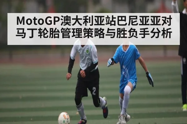 MotoGP澳大利亚站巴尼亚亚对马丁轮胎管理策略与胜负手分析（HTH）