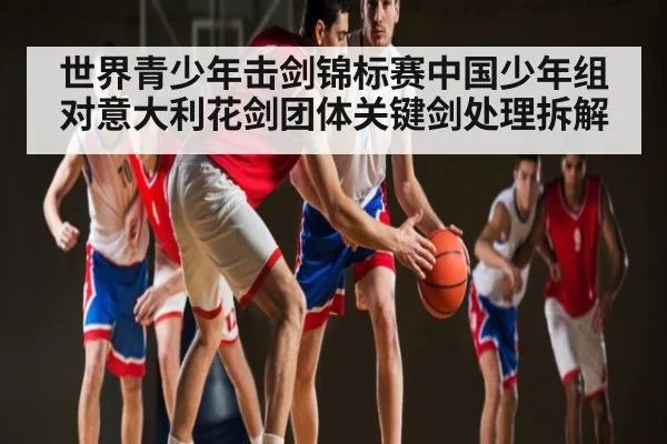 世界青少年击剑锦标赛中国少年组对意大利花剑团体关键剑处理拆解
