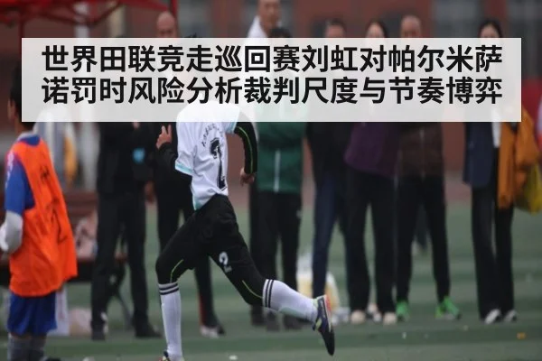 世界田联竞走巡回赛刘虹对帕尔米萨诺罚时风险分析裁判尺度与节奏博弈 | HTH